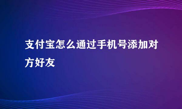 支付宝怎么通过手机号添加对方好友