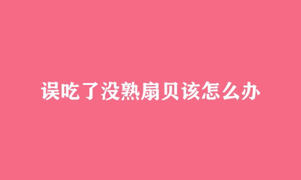 误吃了没熟扇贝该怎么办