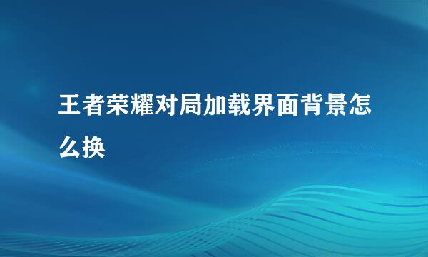 王者荣耀对局加载界面背景怎么换