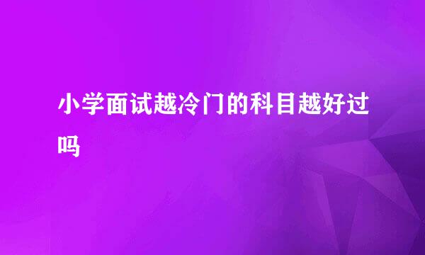 小学面试越冷门的科目越好过吗