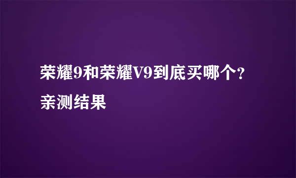 荣耀9和荣耀V9到底买哪个？亲测结果