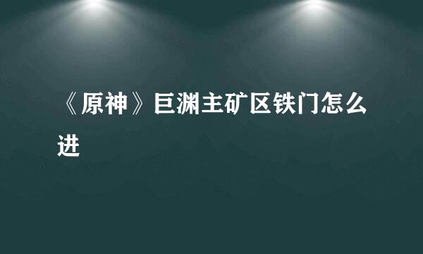 《原神》巨渊主矿区铁门怎么进