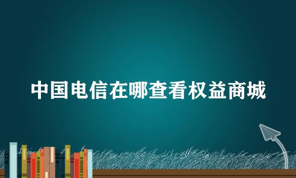 中国电信在哪查看权益商城