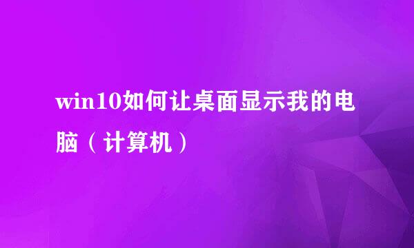 win10如何让桌面显示我的电脑（计算机）