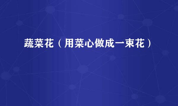 蔬菜花（用菜心做成一束花）