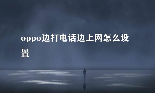 oppo边打电话边上网怎么设置