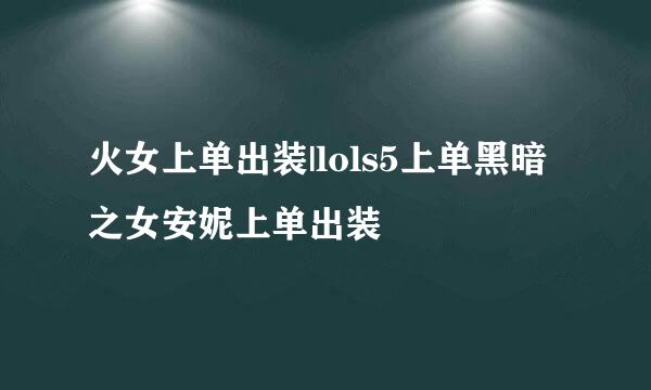 火女上单出装|lols5上单黑暗之女安妮上单出装