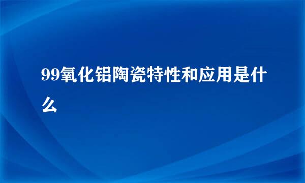 99氧化铝陶瓷特性和应用是什么