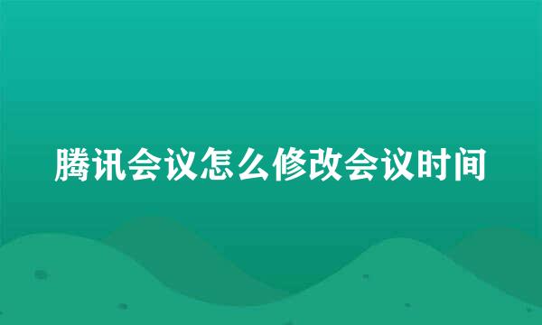 腾讯会议怎么修改会议时间
