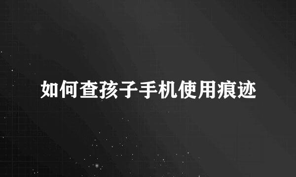 如何查孩子手机使用痕迹