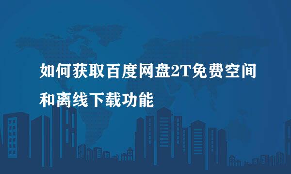如何获取百度网盘2T免费空间和离线下载功能