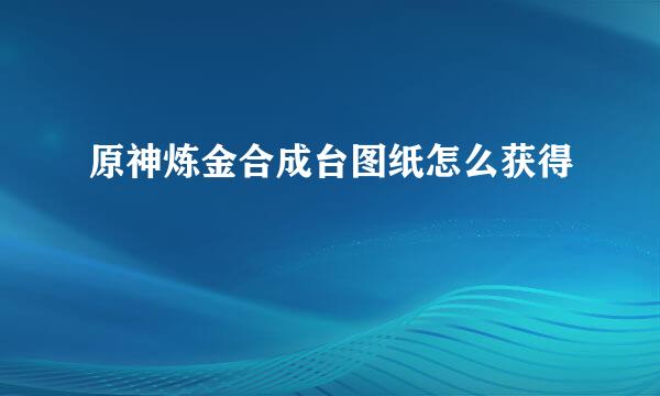 原神炼金合成台图纸怎么获得