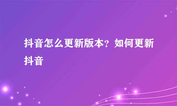 抖音怎么更新版本？如何更新抖音