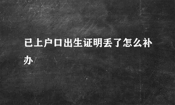 已上户口出生证明丢了怎么补办