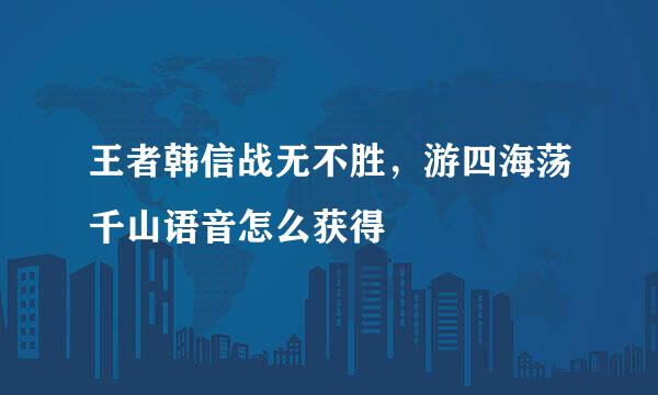 王者韩信战无不胜，游四海荡千山语音怎么获得
