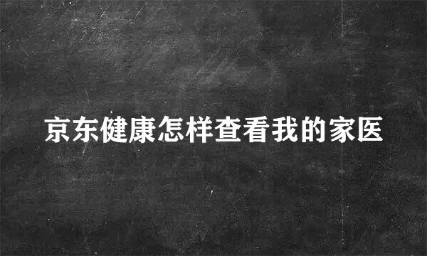 京东健康怎样查看我的家医