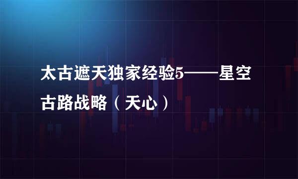 太古遮天独家经验5——星空古路战略（天心）