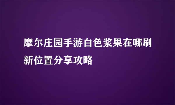 摩尔庄园手游白色浆果在哪刷新位置分享攻略