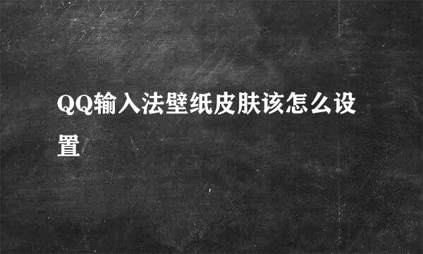 QQ输入法壁纸皮肤该怎么设置
