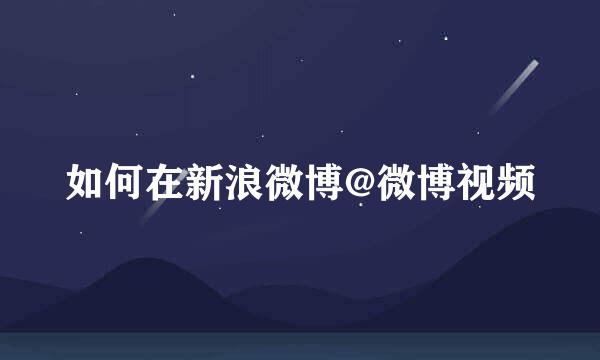 如何在新浪微博@微博视频