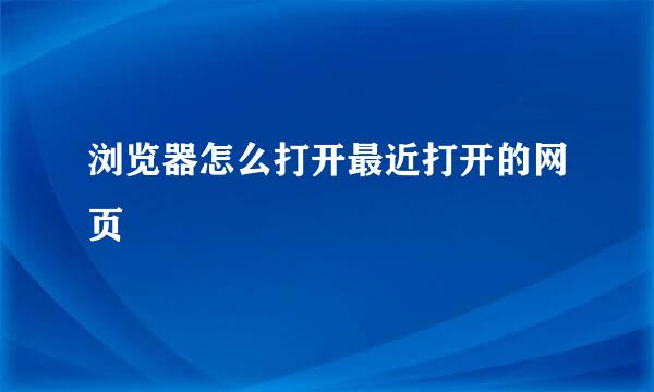浏览器怎么打开最近打开的网页