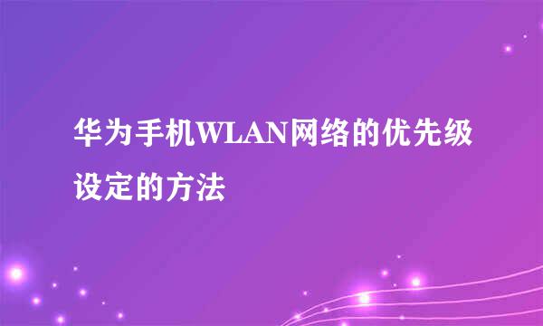 华为手机WLAN网络的优先级设定的方法