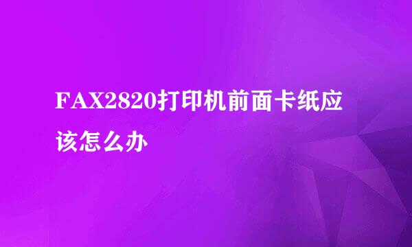 FAX2820打印机前面卡纸应该怎么办