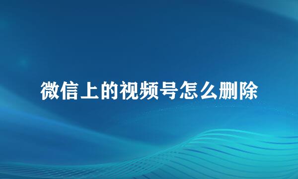 微信上的视频号怎么删除