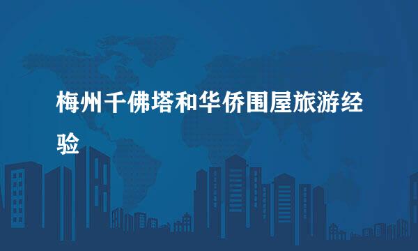 梅州千佛塔和华侨围屋旅游经验