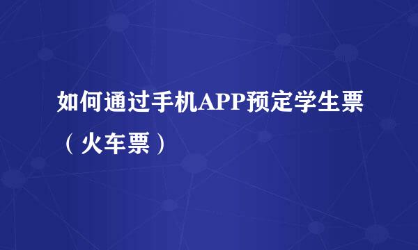 如何通过手机APP预定学生票（火车票）