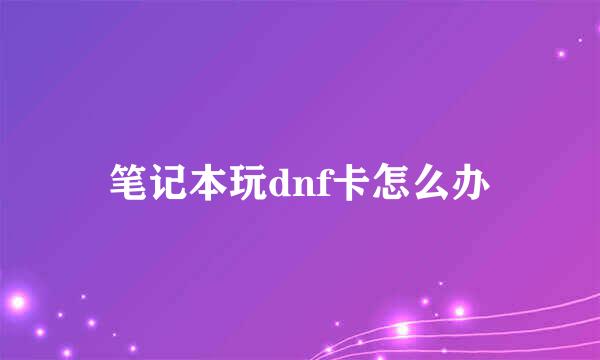 笔记本玩dnf卡怎么办