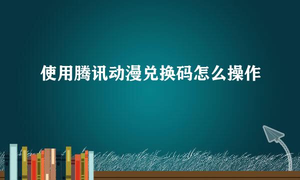 使用腾讯动漫兑换码怎么操作