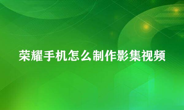 荣耀手机怎么制作影集视频