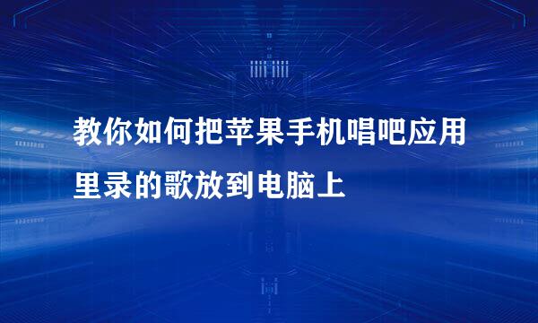 教你如何把苹果手机唱吧应用里录的歌放到电脑上