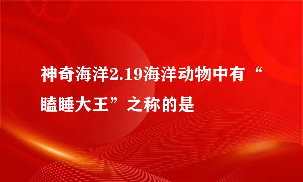 神奇海洋2.19海洋动物中有“瞌睡大王”之称的是
