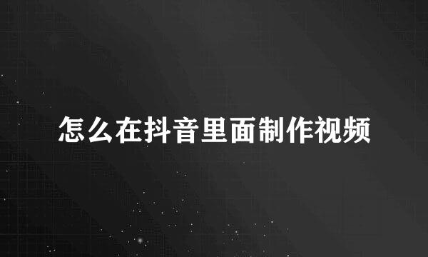 怎么在抖音里面制作视频