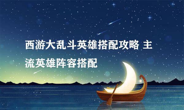 西游大乱斗英雄搭配攻略 主流英雄阵容搭配