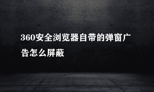 360安全浏览器自带的弹窗广告怎么屏蔽