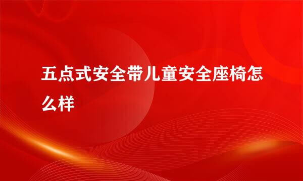 五点式安全带儿童安全座椅怎么样