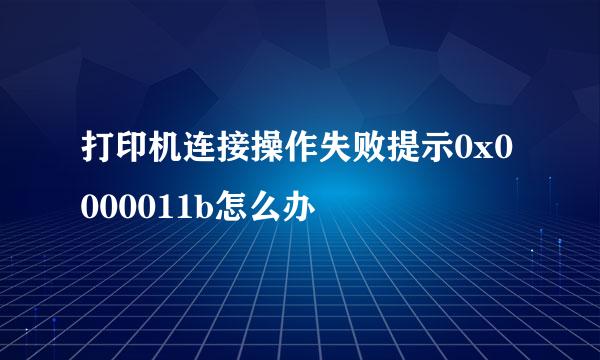 打印机连接操作失败提示0x0000011b怎么办