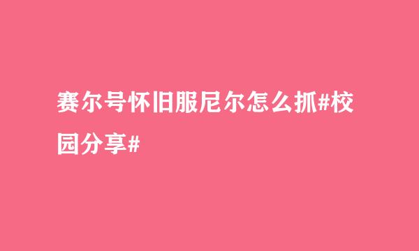 赛尔号怀旧服尼尔怎么抓#校园分享#