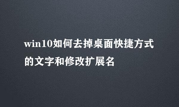 win10如何去掉桌面快捷方式的文字和修改扩展名