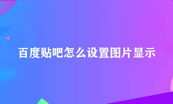 百度贴吧怎么设置图片显示