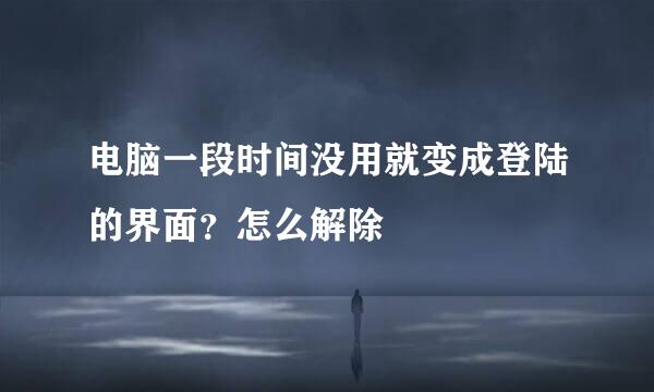 电脑一段时间没用就变成登陆的界面？怎么解除