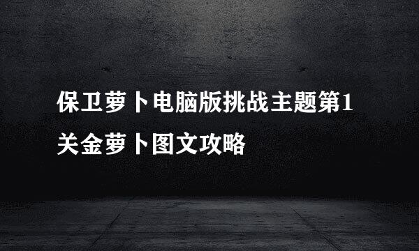 保卫萝卜电脑版挑战主题第1关金萝卜图文攻略