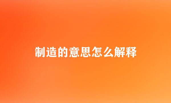 制造的意思怎么解释