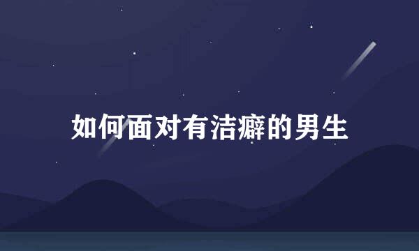 如何面对有洁癖的男生