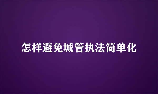 怎样避免城管执法简单化
