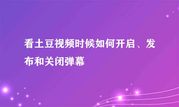 看土豆视频时候如何开启、发布和关闭弹幕