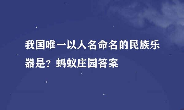 我国唯一以人名命名的民族乐器是？蚂蚁庄园答案
